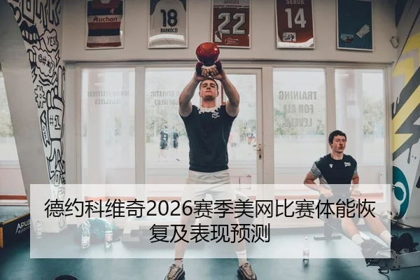 德约科维奇2026赛季美网比赛体能恢复及表现预测 | hahasports